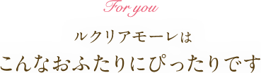 For you ルクリアモーレはこんなおふたりにぴったりです