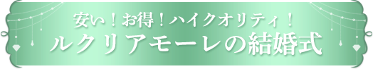安い！お得！ハイクオリティ！ルクリアモーレの結婚式
